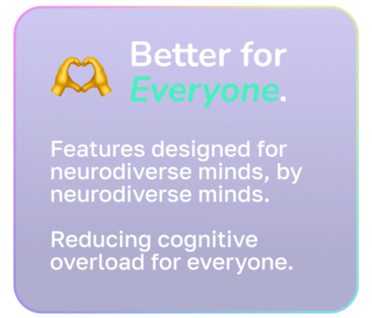 Better for Everyone. A box outlining that the features are designed by neurodiverse minds, for neurodiverse minds.